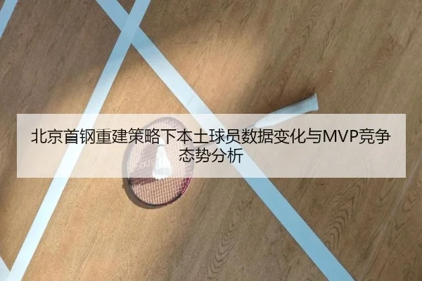 北京首钢重建策略下本土球员数据变化与MVP竞争态势分析