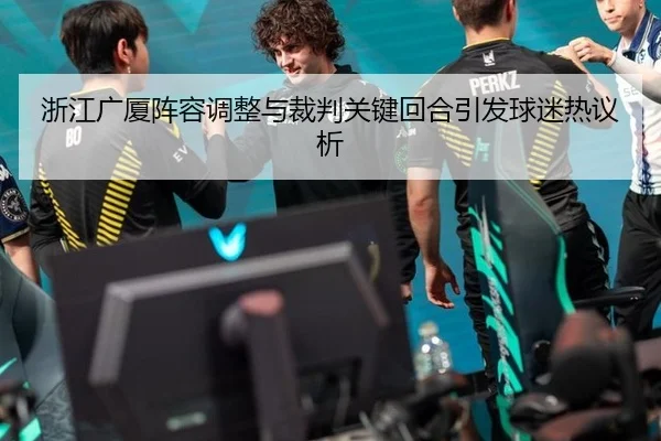 浙江广厦阵容调整与裁判关键回合引发球迷热议析